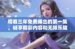 观看三年免费播出的第一集，畅享精彩内容和无限乐趣