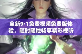 全新9·1免费视频免费版体验，随时随地畅享精彩视听盛宴