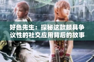 好色先生：探秘这款颇具争议性的社交应用背后的故事与魅力