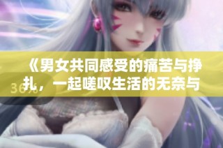 《男女共同感受的痛苦与挣扎，一起嗟叹生活的无奈与挑战》