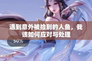 遇到意外被捡到的人鱼，我该如何应对与处理