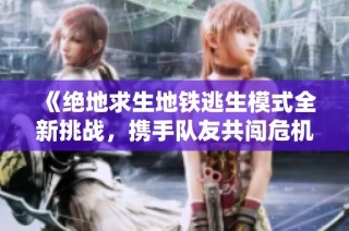 《绝地求生地铁逃生模式全新挑战，携手队友共闯危机》