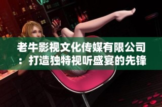 老牛影视文化传媒有限公司：打造独特视听盛宴的先锋力量