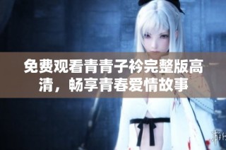 免费观看青青子衿完整版高清，畅享青春爱情故事