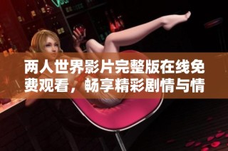 两人世界影片完整版在线免费观看，畅享精彩剧情与情感交织