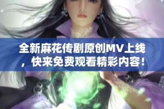 全新麻花传剧原创MV上线，快来免费观看精彩内容！