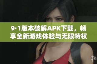 9·1版本破解APK下载，畅享全新游戏体验与无限特权
