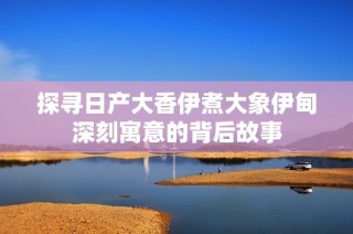 探寻日产大香伊煮大象伊甸深刻寓意的背后故事