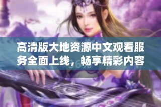 高清版大地资源中文观看服务全面上线，畅享精彩内容