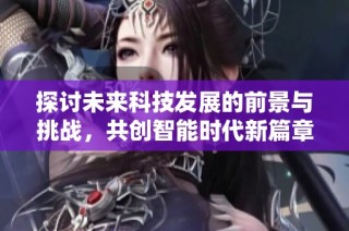 探讨未来科技发展的前景与挑战，共创智能时代新篇章