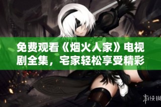 免费观看《烟火人家》电视剧全集，宅家轻松享受精彩剧情