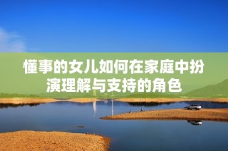 懂事的女儿如何在家庭中扮演理解与支持的角色