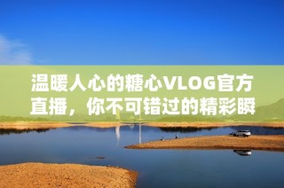 温暖人心的糖心VLOG官方直播，你不可错过的精彩瞬间！