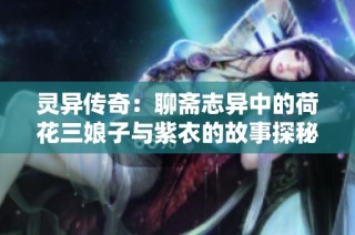 灵异传奇：聊斋志异中的荷花三娘子与紫衣的故事探秘