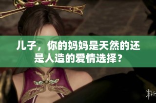 儿子，你的妈妈是天然的还是人造的爱情选择？