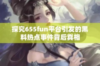 探究655fun平台引发的黑料热点事件背后真相