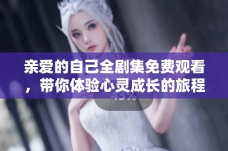 亲爱的自己全剧集免费观看，带你体验心灵成长的旅程