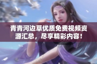 青青河边草优质免费视频资源汇总，尽享精彩内容！