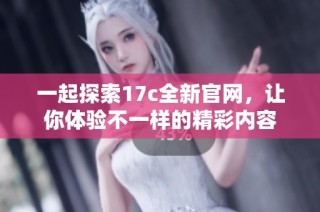 一起探索17c全新官网，让你体验不一样的精彩内容