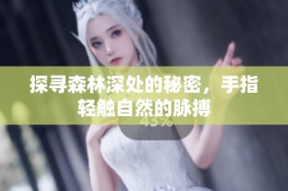 探寻森林深处的秘密，手指轻触自然的脉搏