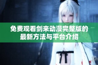 免费观看剑来动漫完整版的最新方法与平台介绍