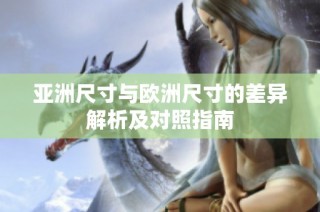 亚洲尺寸与欧洲尺寸的差异解析及对照指南