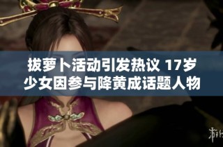 拔萝卜活动引发热议 17岁少女因参与降黄成话题人物