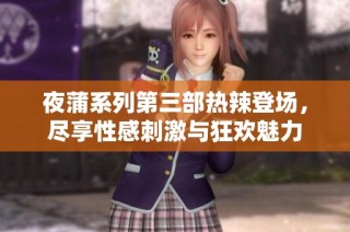 夜蒲系列第三部热辣登场，尽享性感刺激与狂欢魅力