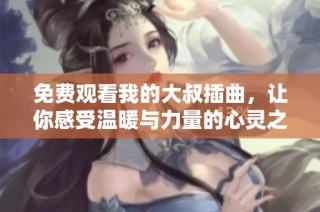 免费观看我的大叔插曲，让你感受温暖与力量的心灵之旅