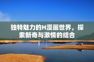 独特魅力的H漫画世界，探索新奇与激情的结合