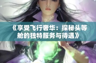 《享受飞行奢华：探秘头等舱的独特服务与待遇》