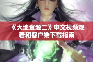 《大地资源二》中文视频观看和客户端下载指南