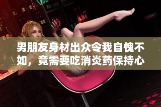 男朋友身材出众令我自愧不如，竟需要吃消炎药保持心态