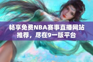 畅享免费NBA赛事直播网站推荐，尽在9一版平台