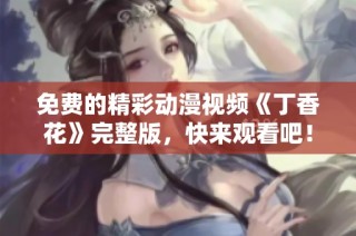免费的精彩动漫视频《丁香花》完整版，快来观看吧！