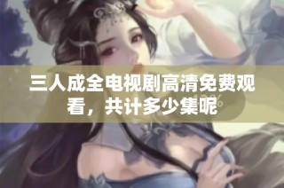 三人成全电视剧高清免费观看，共计多少集呢