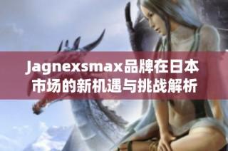 Jagnexsmax品牌在日本市场的新机遇与挑战解析