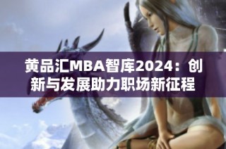 黄品汇MBA智库2024：创新与发展助力职场新征程