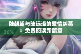 陆朝朝与陆远泽的爱情纠葛：免费阅读新篇章
