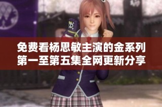 免费看杨思敏主演的金系列第一至第五集全网更新分享