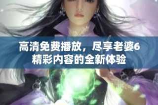 高清免费播放，尽享老婆6精彩内容的全新体验