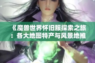 《魔兽世界怀旧服探索之旅：各大地图特产与风景地推荐》