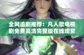 全网追剧推荐：凡人歌电视剧免费高清完整版在线观赏