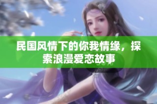 民国风情下的你我情缘，探索浪漫爱恋故事