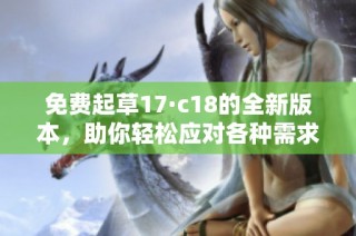 免费起草17·c18的全新版本，助你轻松应对各种需求