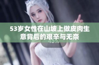53岁女性在山坡上做皮肉生意背后的艰辛与无奈