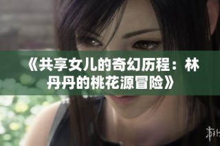 《共享女儿的奇幻历程：林丹丹的桃花源冒险》