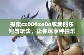 探索cz000zo0o农场的乐趣与玩法，让你尽享种植乐趣！