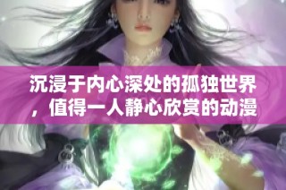 沉浸于内心深处的孤独世界，值得一人静心欣赏的动漫作品