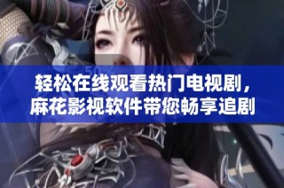 轻松在线观看热门电视剧，麻花影视软件带您畅享追剧乐趣